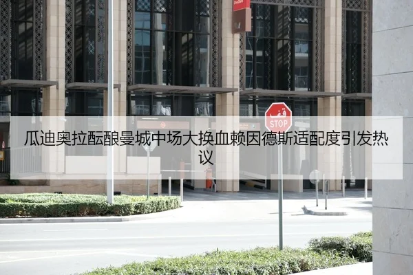 瓜迪奥拉酝酿曼城中场大换血赖因德斯适配度引发热议