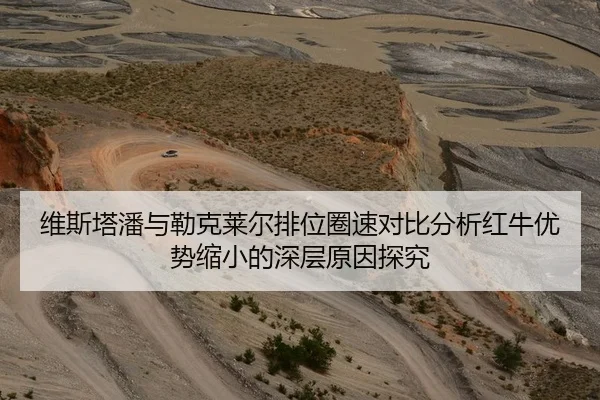 维斯塔潘与勒克莱尔排位圈速对比分析红牛优势缩小的深层原因探究 - Kaiyun Sports