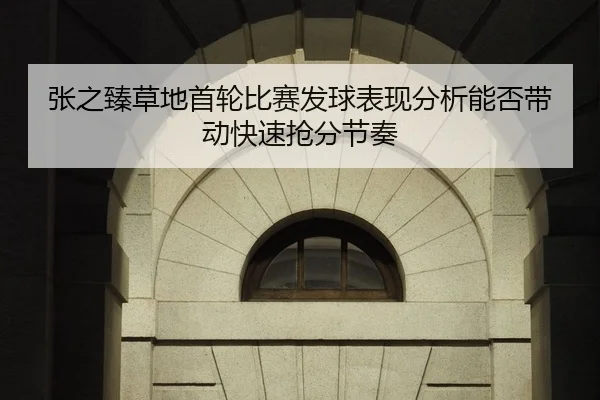 张之臻草地首轮比赛发球表现分析能否带动快速抢分节奏 - Kaiyun Sports