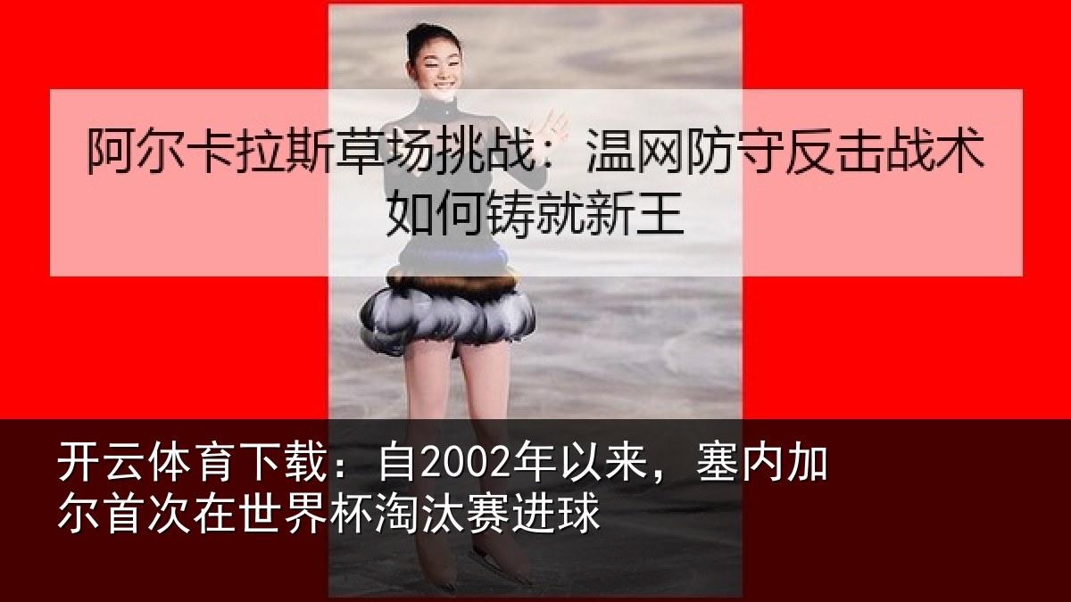 开云体育下载：自2002年以来，塞内加尔首次在世界杯淘汰赛进球