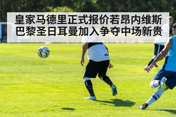 皇家马德里正式报价若昂内维斯巴黎圣日耳曼加入争夺中场新贵