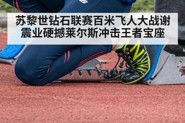 苏黎世钻石联赛百米飞人大战谢震业硬撼莱尔斯冲击王者宝座