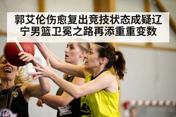 郭艾伦伤愈复出竞技状态成疑辽宁男篮卫冕之路再添重重变数