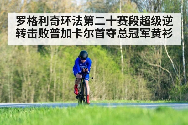 罗格利奇环法第二十赛段超级逆转击败普加卡尔首夺总冠军黄衫