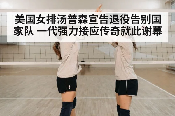 美国女排汤普森宣告退役告别国家队 一代强力接应传奇就此谢幕